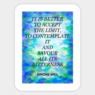 SIMONE WEIL quote .28 - IT IS BETTER TO ACCEPT THE LIMIT,TO CONTEMPLATE IT AND SAVOUR ALL ITS BITTERNESS Sticker